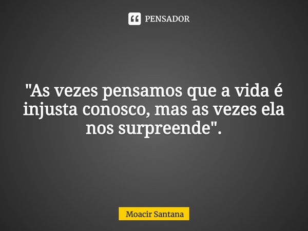 ⁠"As vezes pensamos que a vida é injusta conosco, mas as vezes ela nos surpreende".... Frase de Moacir Santana.