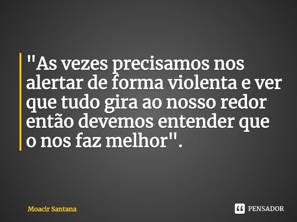 ⁠"As vezes precisamos nos alertar de forma violenta e ver que tudo gira ao nosso redor então devemos entender que o nos faz melhor".... Frase de Moacir Santana.