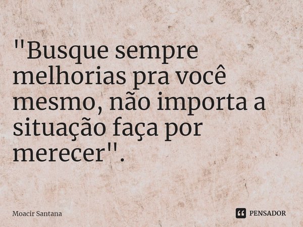 ⁠"Busque sempre melhorias pra você mesmo, não importa a situação faça por merecer".... Frase de Moacir Santana.