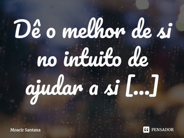 Dê o melhor de si no intuito de ajudar a si mesmo e as pessoas que estão ao seu redor.... Frase de Moacir Santana.