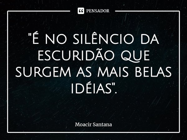 ⁠"É no silêncio da escuridão que surgem as mais belas idéias".... Frase de Moacir Santana.