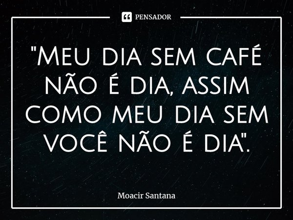 ⁠"Meu dia sem café não é dia, assim como meu dia sem você não é dia".... Frase de Moacir Santana.