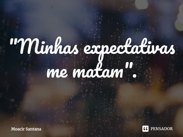 ⁠"Minhas expectativas me matam".... Frase de Moacir Santana.
