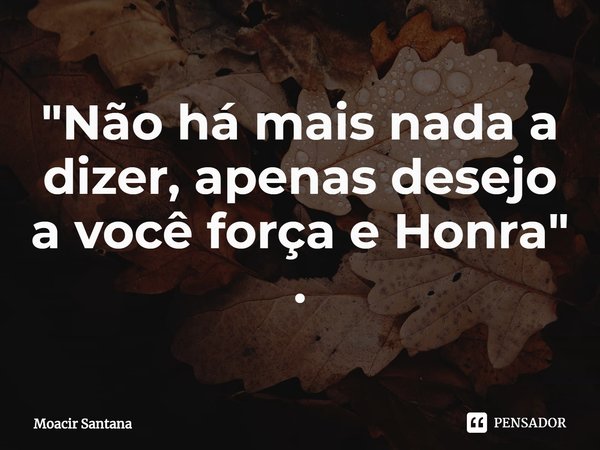 ⁠"Não há mais nada a dizer, apenas desejo a você força e Honra" .... Frase de Moacir Santana.