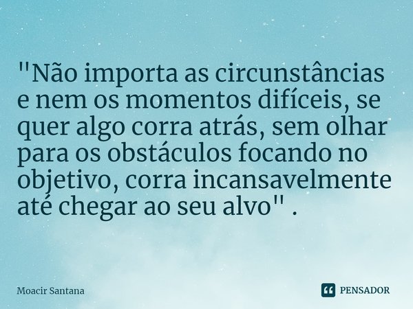 ⁠"Não importa as circunstâncias e nem os momentos difíceis, se quer algo corra atrás, sem olhar para os obstáculos focando no objetivo, corra incansavelmen... Frase de Moacir Santana.