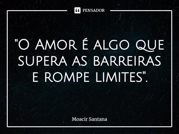 ⁠"O Amor é algo que supera as barreiras e rompe limites".... Frase de Moacir Santana.
