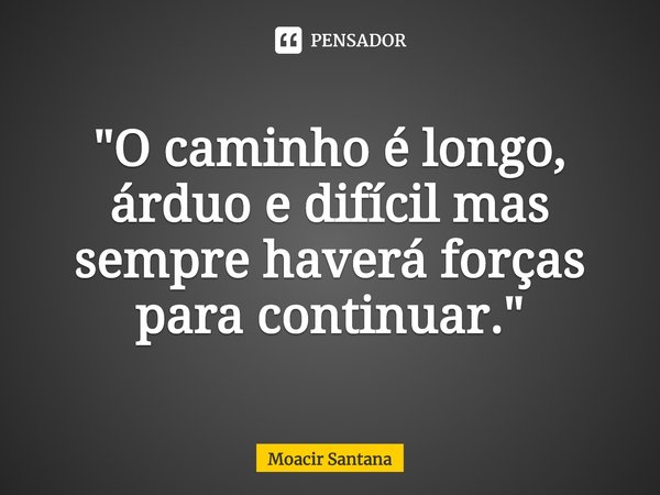 ⁠"O caminho é longo, árduo e difícil mas sempre haverá forças para continuar. "... Frase de Moacir Santana.