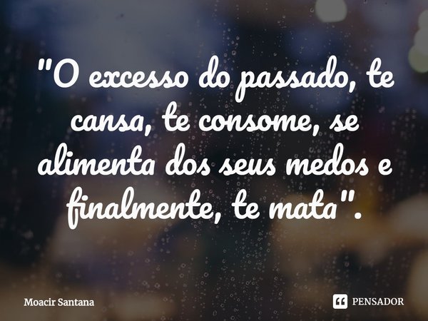 ⁠"O excesso do passado, te cansa, te consome, se alimenta dos seus medos e finalmente, te mata".... Frase de Moacir Santana.