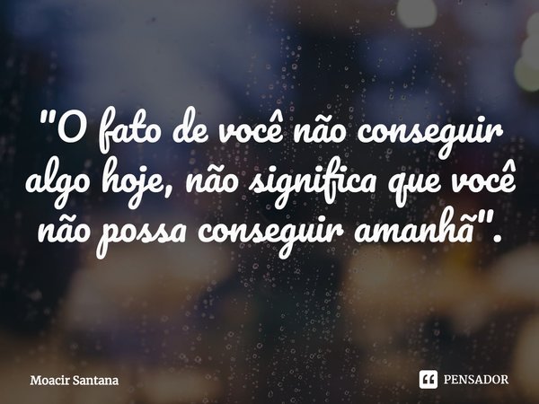 ⁠"O fato de você não conseguir algo hoje, não significa que você não possa conseguir amanhã".... Frase de Moacir Santana.