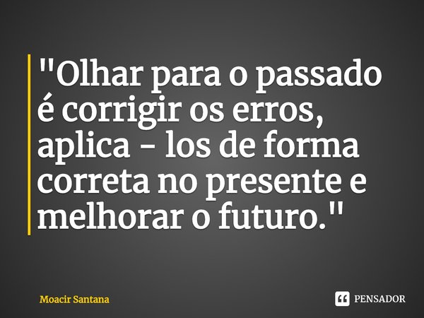 ⁠"Olhar para o passado é corrigir os erros, aplica - los de forma correta no presente e melhorar o futuro."... Frase de Moacir Santana.