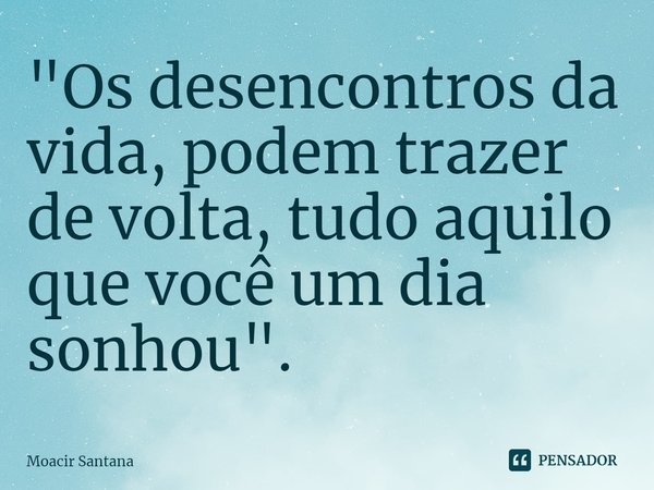 "⁠Os desencontros da vida, podem trazer de volta, tudo aquilo que você um dia sonhou".... Frase de Moacir Santana.