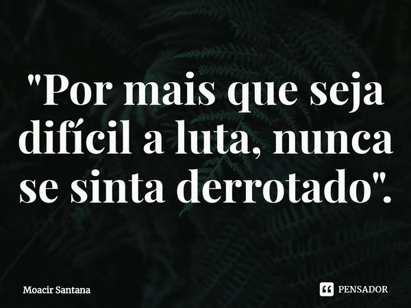 ⁠"Por mais que seja difícil a luta, nunca se sinta derrotado".... Frase de Moacir Santana.