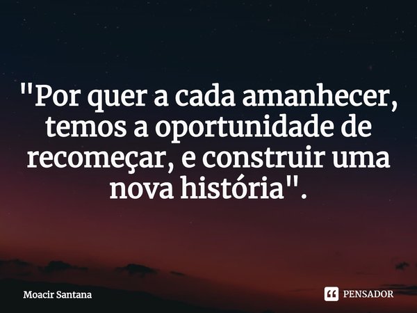 ⁠"Por quer a cada amanhecer, temos a oportunidade de recomeçar, e construir uma nova história".... Frase de Moacir Santana.
