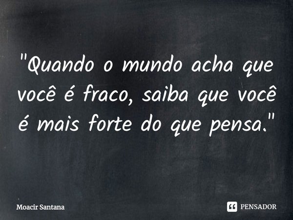 ⁠"Quando o mundo acha que você é fraco, saiba que você é mais forte do que pensa."... Frase de Moacir Santana.