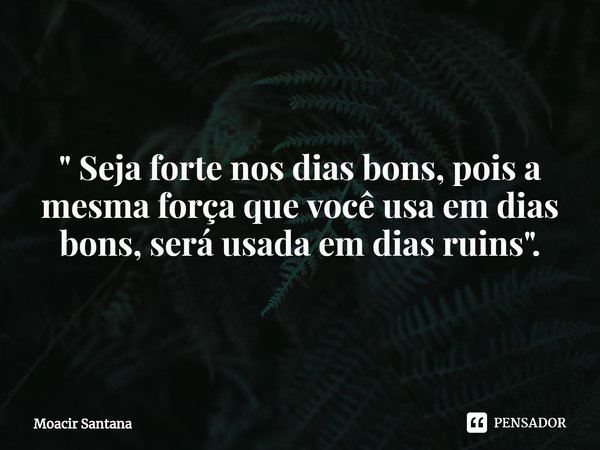 ⁠" Seja forte nos dias bons, pois a mesma força que você usa em dias bons, será usada em dias ruins ".... Frase de Moacir Santana.