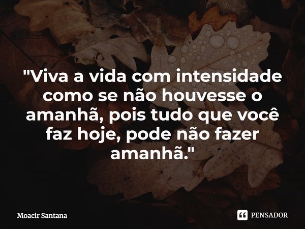 ⁠"Viva a vida com intensidade como se não houvesse o amanhã, pois tudo que você faz hoje, pode não fazer amanhã."... Frase de Moacir Santana.