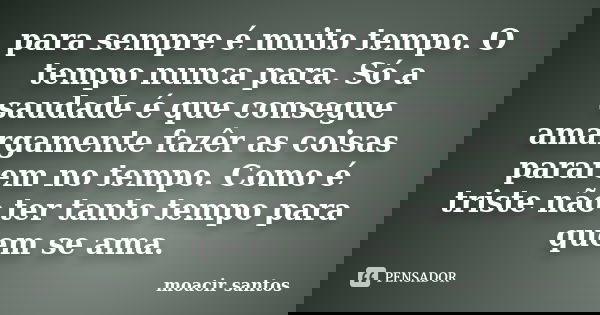 para sempre é muito tempo. O tempo nunca para. Só a saudade é que consegue amargamente fazêr as coisas pararem no tempo. Como é triste não ter tanto tempo para ... Frase de Moacir Santos.