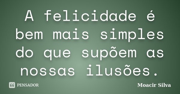 A felicidade é bem mais simples do que supõem as nossas ilusões.... Frase de Moacir Silva.
