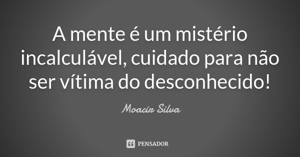 A mente é um mistério incalculável, cuidado para não ser vítima do desconhecido!... Frase de Moacir Silva.