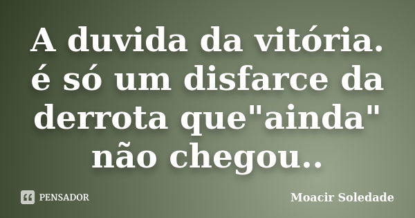 A duvida da vitória. é só um disfarce da derrota que"ainda" não chegou..... Frase de Moacir Soledade.