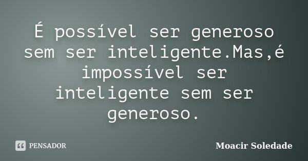 É possível ser generoso sem ser inteligente.Mas,é impossível ser inteligente sem ser generoso.... Frase de Moacir Soledade.