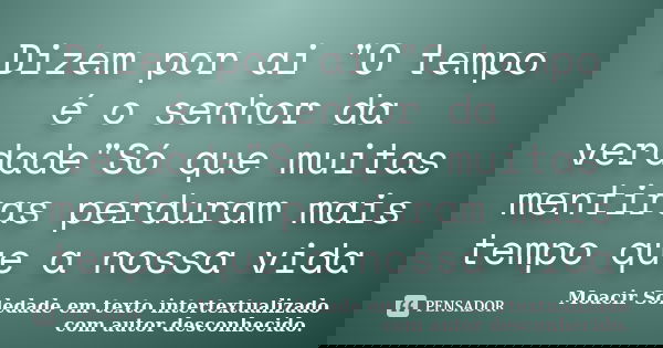 Dizem por ai "O tempo é o senhor da verdade"Só que muitas mentiras perduram mais tempo que a nossa vida... Frase de Moacir Soledade em texto intertextualizado com autor desconhecido..