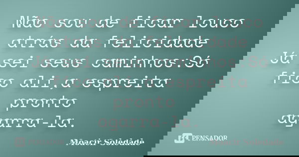 Não sou de ficar louco atrás da felicidade Já sei seus caminhos:Só fico ali,a espreita pronto agarra-la.... Frase de Moacir Soledade.