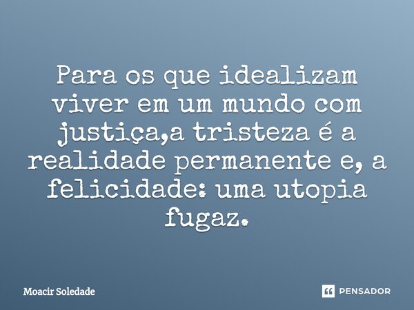 ⁠Para os que idealizam viver em um mundo com justiça,a tristeza é a realidade permanente e, a felicidade: uma utopia fugaz.... Frase de Moacir Soledade.