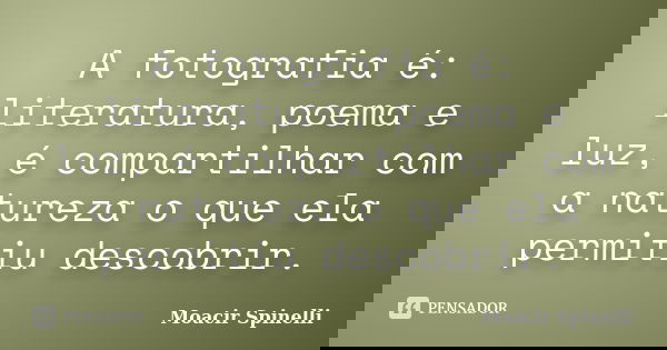 A fotografia é: literatura, poema e luz, é compartilhar com a natureza o que ela permitiu descobrir.... Frase de Moacir Spinelli.
