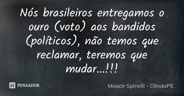 Nós brasileiros entregamos o ouro (voto) aos bandidos (políticos), não temos que reclamar, teremos que mudar...!!!... Frase de Moacir Spinelli - OlindaPE..
