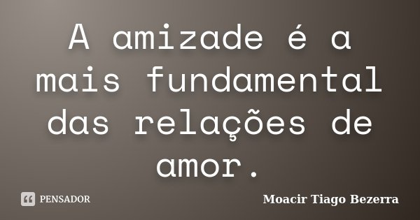 A amizade é a mais fundamental das relações de amor.... Frase de Moacir Tiago Bezerra.