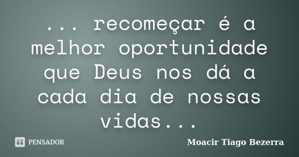 ... recomeçar é a melhor oportunidade que Deus nos dá a cada dia de nossas vidas...... Frase de Moacir Tiago Bezerra.