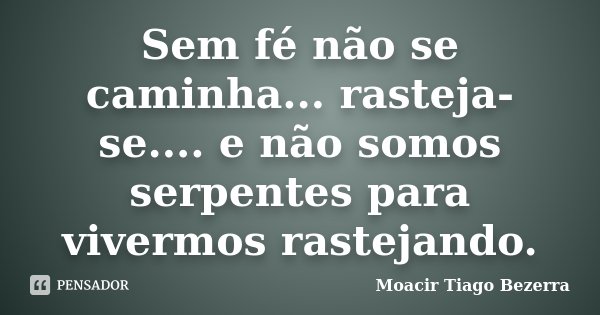 Sem fé não se caminha... rasteja-se.... e não somos serpentes para vivermos rastejando.... Frase de Moacir Tiago Bezerra.