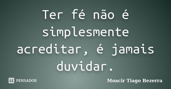 Ter fé não é simplesmente acreditar, é jamais duvidar.... Frase de Moacir Tiago Bezerra.