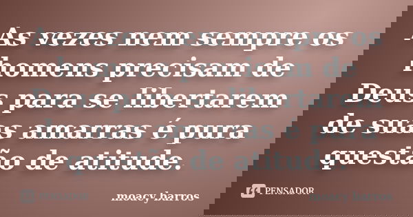 As vezes nem sempre os homens precisam de Deus para se libertarem de suas amarras é pura questão de atitude.... Frase de moacy barros.