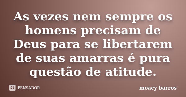 As vezes nem sempre os homens precisam de Deus para se libertarem de suas amarras é pura questão de atitude.... Frase de moacy barros.