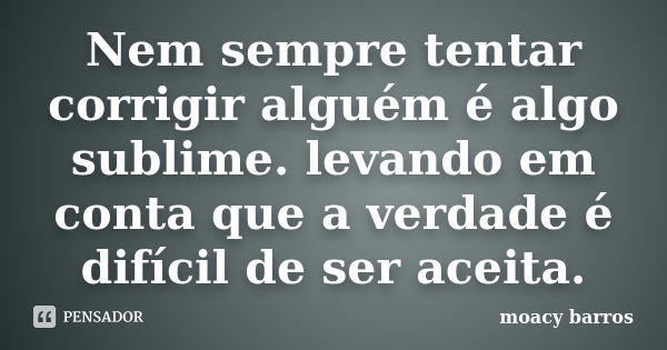 Nem sempre tentar corrigir alguém é algo sublime. levando em conta que a verdade é difícil de ser aceita.... Frase de moacy barros.