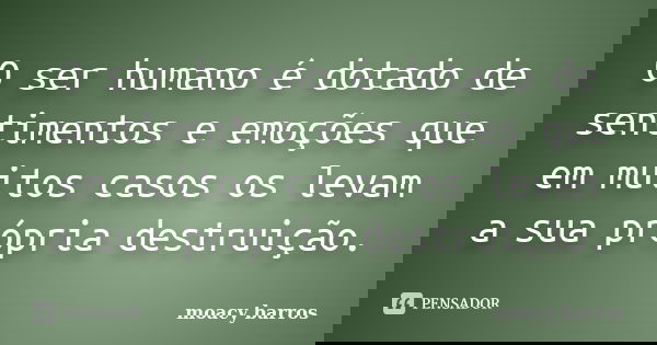 O ser humano é dotado de sentimentos e emoções que em muitos casos os levam a sua própria destruição.... Frase de moacy barros.