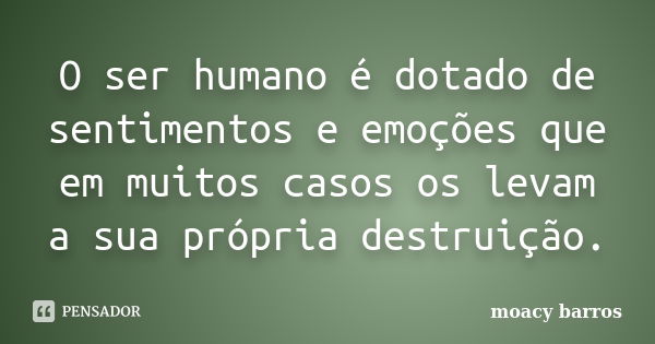 O ser humano é dotado de sentimentos e emoções que em muitos casos os levam a sua própria destruição.... Frase de moacy barros.