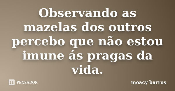 Observando as mazelas dos outros percebo que não estou imune ás pragas da vida.... Frase de moacy barros.