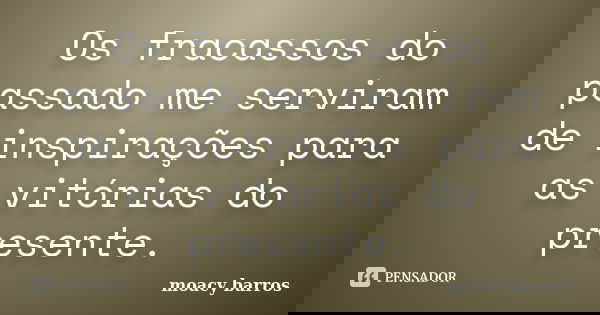 Os fracassos do passado me serviram de inspirações para as vitórias do presente.... Frase de moacy barros.