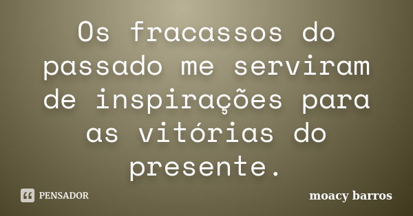 Os fracassos do passado me serviram de inspirações para as vitórias do presente.... Frase de moacy barros.