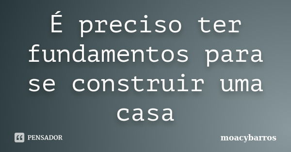 É preciso ter fundamentos para se construir uma casa... Frase de moacybarros.