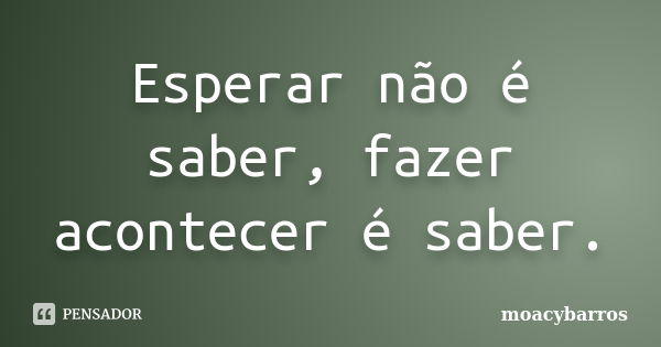 Esperar não é saber, fazer acontecer é saber.... Frase de moacybarros.