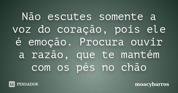 Não escutes somente a voz do coração, pois ele é emoção. Procura ouvir a razão, que te mantém com os pés no chão... Frase de moacybarros.