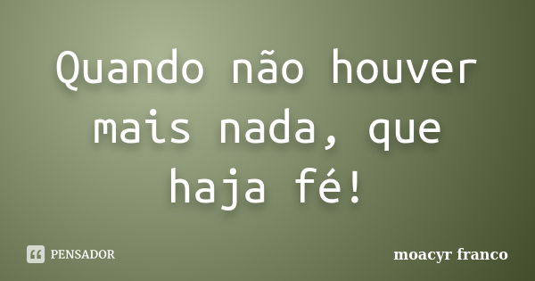 Quando não houver mais nada, que haja fé!... Frase de Moacyr Franco.