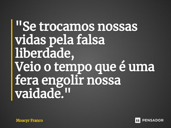 "⁠Se trocamos nossas vidas pela falsa liberdade, Veio o tempo que é uma fera engolir nossa vaidade."... Frase de moacyr franco.