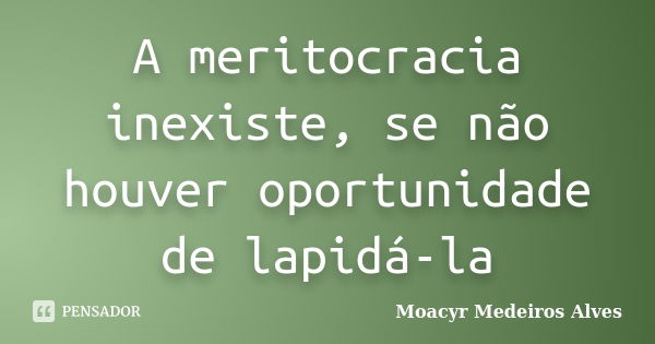 A meritocracia inexiste, se não houver oportunidade de lapidá-la... Frase de Moacyr Medeiros Alves.