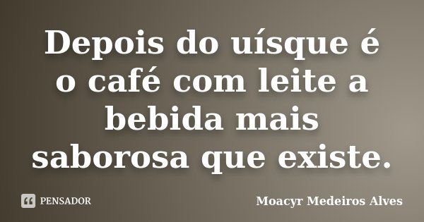 Depois do uísque é o café com leite a bebida mais saborosa que existe.... Frase de Moacyr Medeiros Alves.