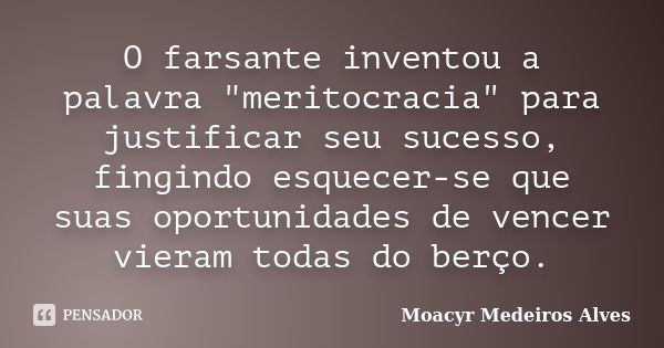 O farsante inventou a palavra "meritocracia" para justificar seu sucesso, fingindo esquecer-se que suas oportunidades de vencer vieram todas do berço.... Frase de Moacyr Medeiros Alves.